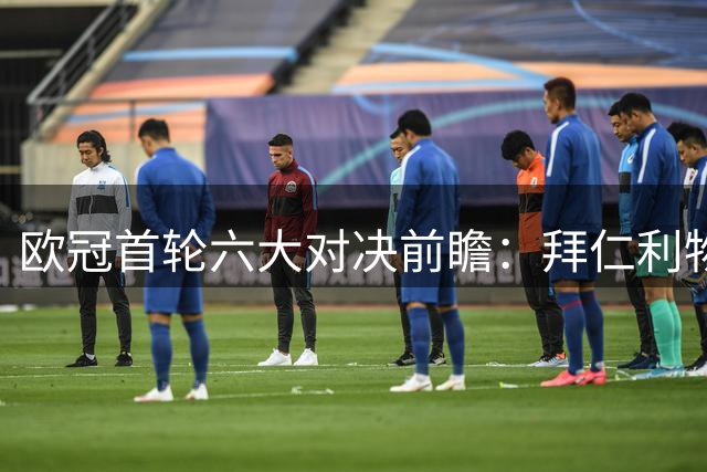 欧冠首轮六大对决前瞻：拜仁利物浦领衔登场